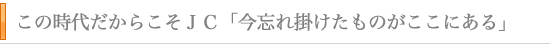 この時代だからこそＪＣ「今忘れ掛けたものがここにある」